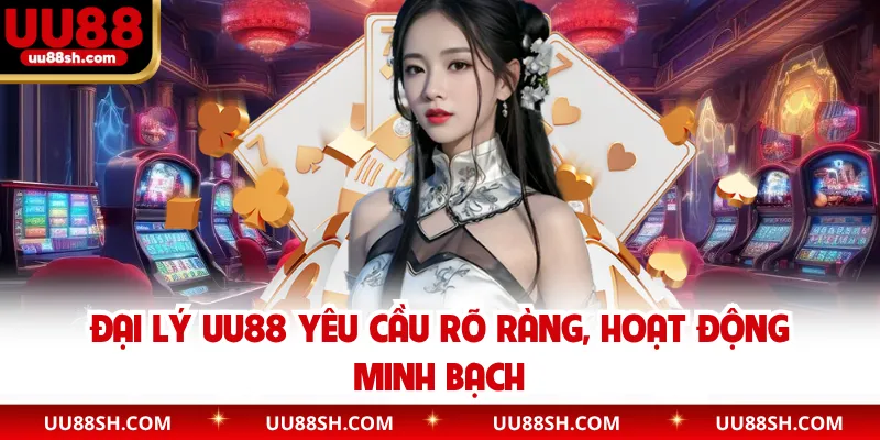 Đại lý UU88 yêu cầu rõ ràng, hoạt động minh bạch